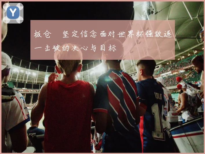 板仓滉坚定信念面对世界杯强敌逐一击破的决心与目标