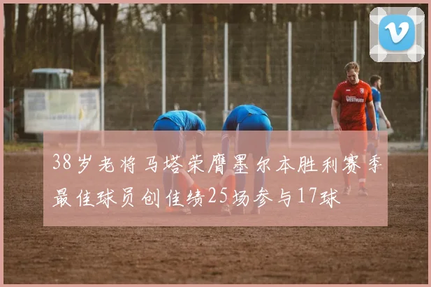 38岁老将马塔荣膺墨尔本胜利赛季最佳球员创佳绩25场参与17球