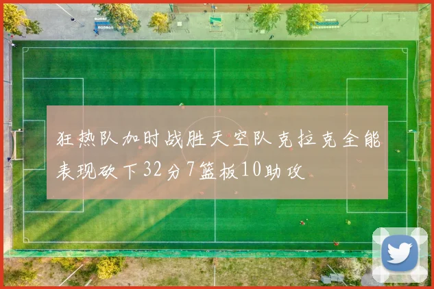 狂热队加时战胜天空队克拉克全能表现砍下32分7篮板10助攻