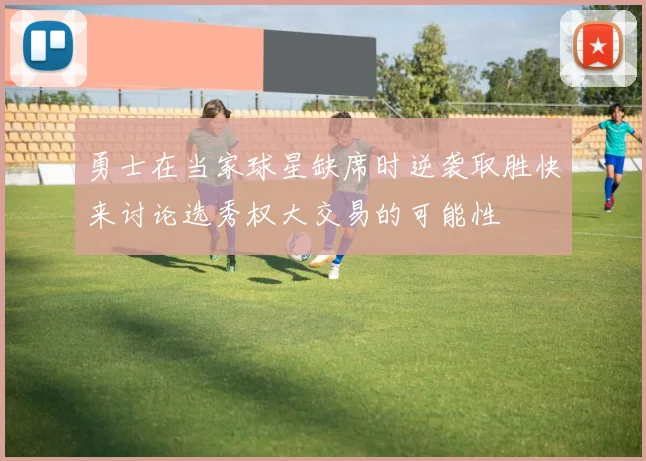 勇士在当家球星缺席时逆袭取胜快来讨论选秀权大交易的可能性