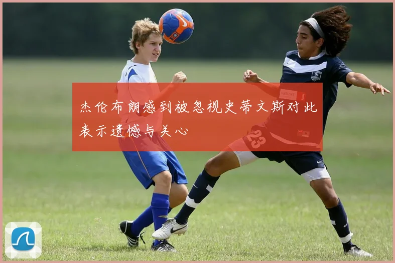 杰伦布朗感到被忽视史蒂文斯对此表示遗憾与关心