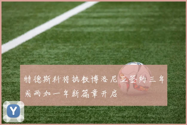 特德斯科将执教博洛尼亚签约三年或两加一年新篇章开启