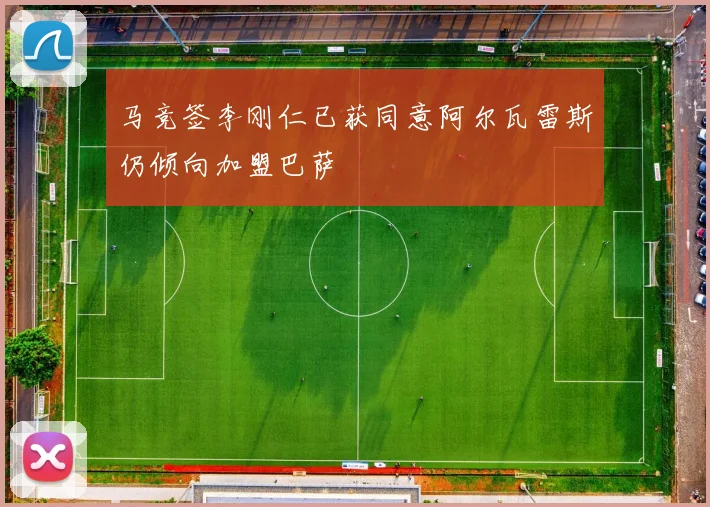 马竞签李刚仁已获同意阿尔瓦雷斯仍倾向加盟巴萨