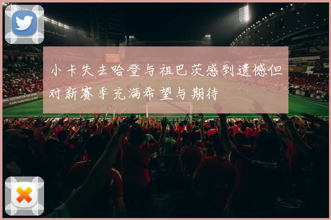 小卡失去哈登与祖巴茨感到遗憾但对新赛季充满希望与期待