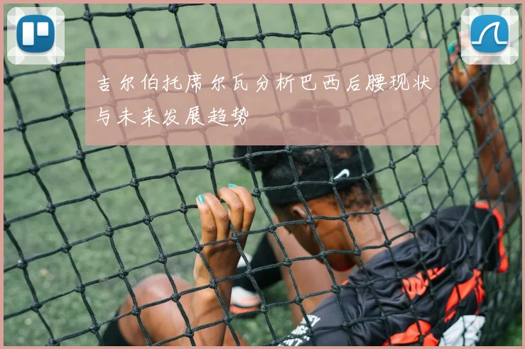 吉尔伯托席尔瓦分析巴西后腰现状与未来发展趋势