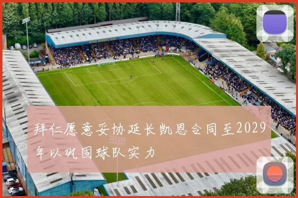 拜仁愿意妥协延长凯恩合同至2029年以巩固球队实力