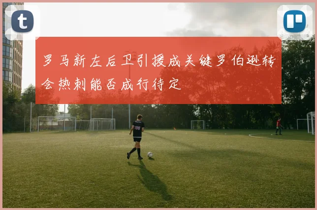 罗马新左后卫引援成关键罗伯逊转会热刺能否成行待定
