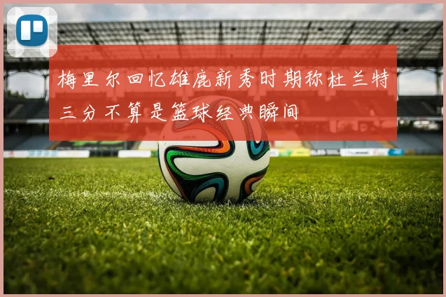 梅里尔回忆雄鹿新秀时期称杜兰特三分不算是篮球经典瞬间