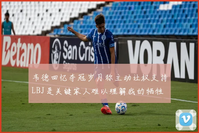 韦德回忆夺冠岁月称主动让权支持LBJ是关键家人难以理解我的牺牲