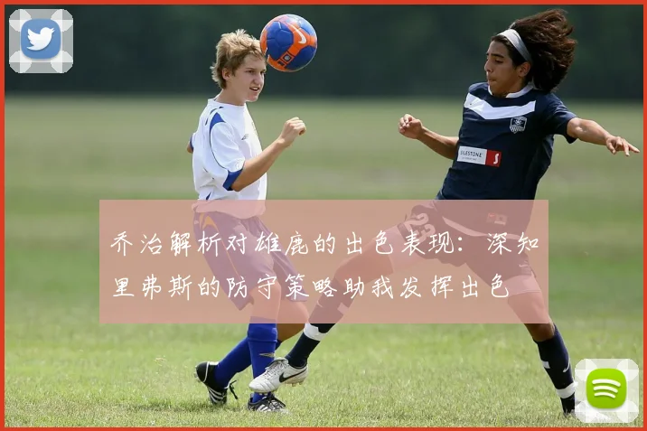 乔治解析对雄鹿的出色表现：深知里弗斯的防守策略助我发挥出色