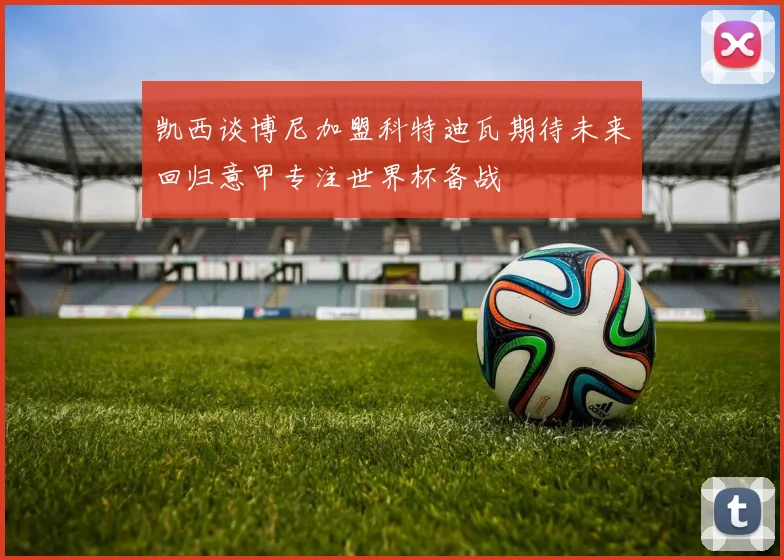 凯西谈博尼加盟科特迪瓦期待未来回归意甲专注世界杯备战
