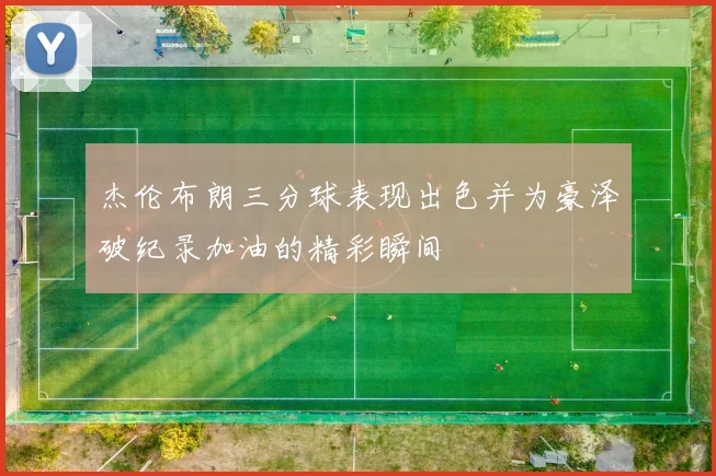 杰伦布朗三分球表现出色并为豪泽破纪录加油的精彩瞬间