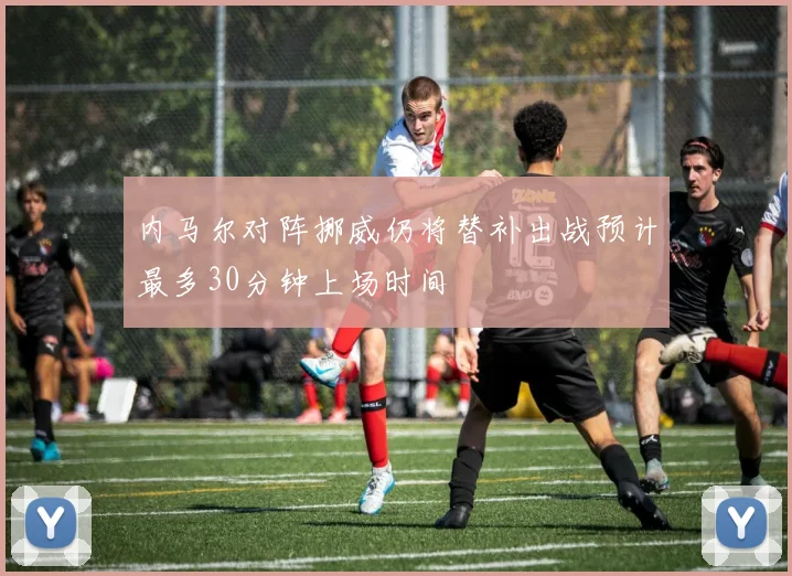 内马尔对阵挪威仍将替补出战预计最多30分钟上场时间