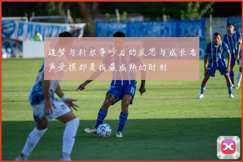 追梦与科尔争吵后的反思与成长名声受损却是我最成熟的时刻
