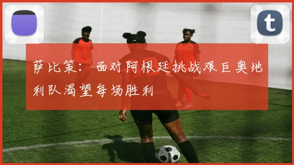 萨比策：面对阿根廷挑战艰巨奥地利队渴望每场胜利