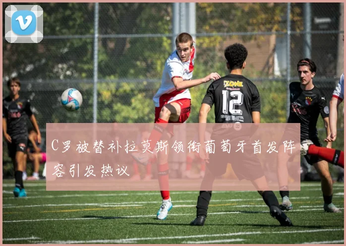 C罗被替补拉莫斯领衔葡萄牙首发阵容引发热议