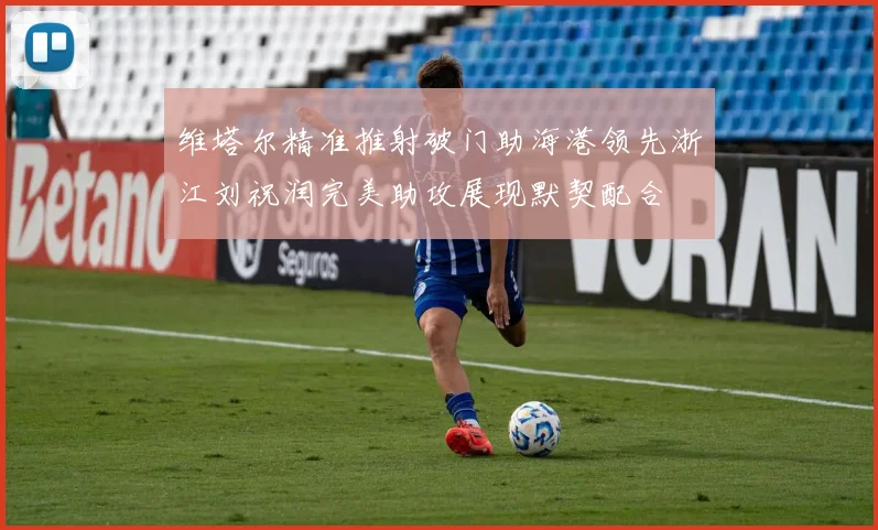 维塔尔精准推射破门助海港领先浙江刘祝润完美助攻展现默契配合